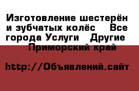 Изготовление шестерён и зубчатых колёс. - Все города Услуги » Другие   . Приморский край